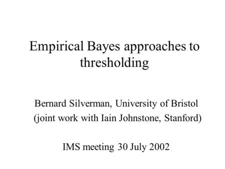 Empirical Bayes approaches to thresholding Bernard Silverman, University of Bristol (joint work with Iain Johnstone, Stanford) IMS meeting 30 July 2002.