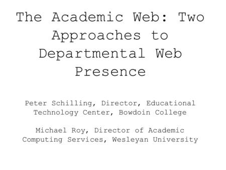 The Academic Web: Two Approaches to Departmental Web Presence Peter Schilling, Director, Educational Technology Center, Bowdoin College Michael Roy, Director.