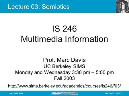 2003.09.03 - SLIDE 1IS246 - FALL 2003 Lecture 03: Semiotics IS 246 Multimedia Information Prof. Marc Davis UC Berkeley SIMS Monday and Wednesday 3:30 pm.