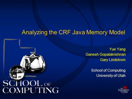 Analyzing the CRF Java Memory Model Yue Yang Ganesh Gopalakrishnan Gary Lindstrom School of Computing University of Utah.