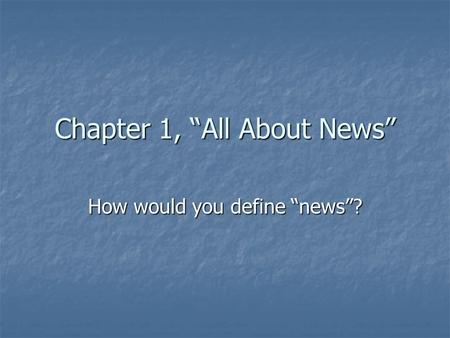 Chapter 1, “All About News” How would you define “news”?