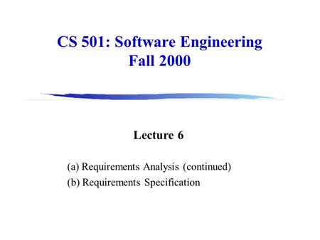 CS 501: Software Engineering Fall 2000 Lecture 6 (a) Requirements Analysis (continued) (b) Requirements Specification.