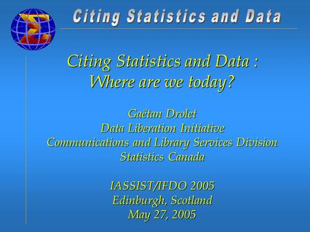 Citing Statistics and Data : Where are we today? Gaëtan Drolet Data Liberation Initiative Communications and Library Services Division Statistics Canada.