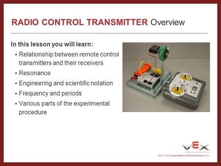 Vex 1.0 © Carnegie Mellon Robotics Academy Inc. RADIO CONTROL TRANSMITTER Overview In this lesson you will learn: Relationship between remote control transmitters.