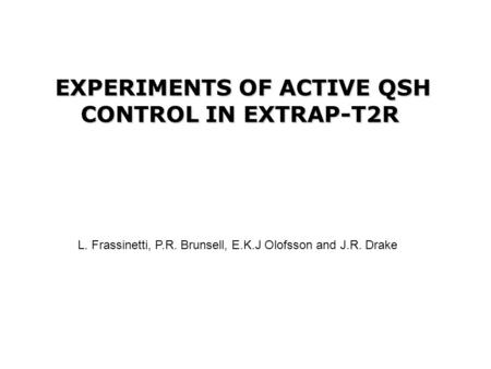 EXPERIMENTS OF ACTIVE QSH CONTROL IN EXTRAP-T2R L. Frassinetti, P.R. Brunsell, E.K.J Olofsson and J.R. Drake.