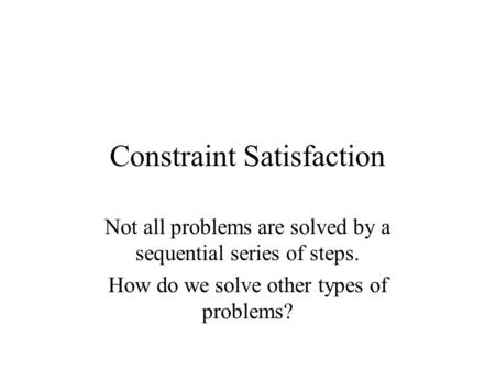 Constraint Satisfaction Not all problems are solved by a sequential series of steps. How do we solve other types of problems?