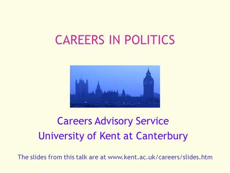 CAREERS IN POLITICS Careers Advisory Service University of Kent at Canterbury The slides from this talk are at www.kent.ac.uk/careers/slides.htm.