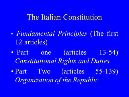The Italian Constitution Fundamental Principles (The first 12 articles) Part one (articles 13-54) Constitutional Rights and Duties Part Two (articles 55-139)