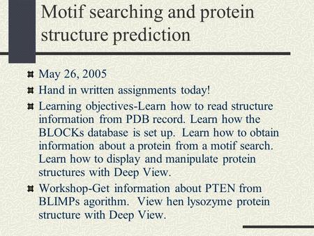 Motif searching and protein structure prediction May 26, 2005 Hand in written assignments today! Learning objectives-Learn how to read structure information.