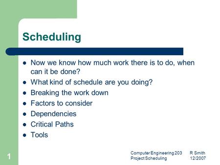 Computer Engineering 203 R Smith Project Scheduling 12/2007 1 Scheduling Now we know how much work there is to do, when can it be done? What kind of schedule.