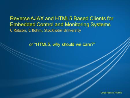 Reverse AJAX and HTML5 Based Clients for Embedded Control and Monitoring Systems C Robson, C Bohm, Stockholm University or HTML5, why should we care?