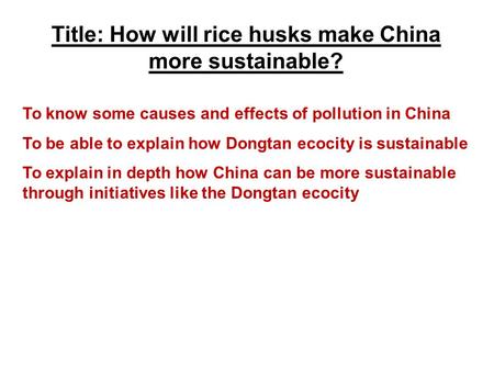 To know some causes and effects of pollution in China To be able to explain how Dongtan ecocity is sustainable To explain in depth how China can be more.