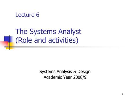 1 Lecture 6 The Systems Analyst (Role and activities) Systems Analysis & Design Academic Year 2008/9.