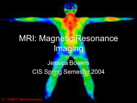MRI: Magnetic Resonance Imaging Jessica Bowers CIS Spring Semester 2004.