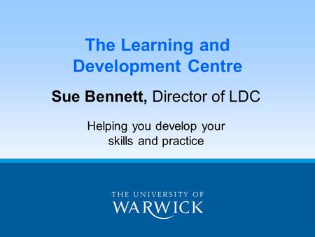 The Learning and Development Centre Sue Bennett, Director of LDC Helping you develop your skills and practice.