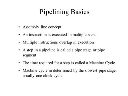 Pipelining Basics Assembly line concept An instruction is executed in multiple steps Multiple instructions overlap in execution A step in a pipeline is.