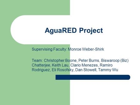 AguaRED Project Supervising Faculty: Monroe Weber-Shirk Team: Christopher Boone, Peter Burns, Biswaroop (Biz) Chatterjee, Keith Lau, Clario Menezes, Ramiro.