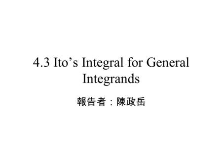 4.3 Ito’s Integral for General Integrands 報告者：陳政岳.
