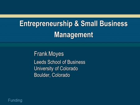 Funding Entrepreneurship & Small Business Management Frank Moyes Leeds School of Business University of Colorado Boulder, Colorado.