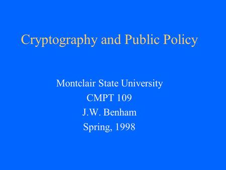 Cryptography and Public Policy Montclair State University CMPT 109 J.W. Benham Spring, 1998.