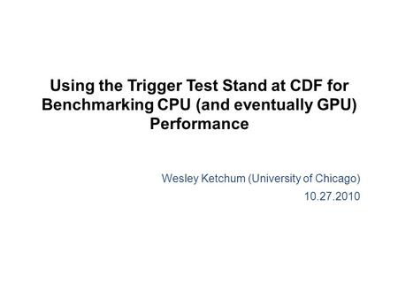 Using the Trigger Test Stand at CDF for Benchmarking CPU (and eventually GPU) Performance Wesley Ketchum (University of Chicago) 10.27.2010.