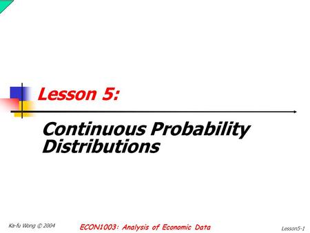 Ka-fu Wong © 2004 ECON1003: Analysis of Economic Data Lesson5-1 Lesson 5: Continuous Probability Distributions.