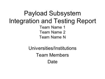 Payload Subsystem Integration and Testing Report Team Name 1 Team Name 2 Team Name N Universities/Institutions Team Members Date.