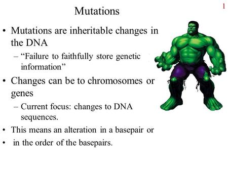 1 Mutations Mutations are inheritable changes in the DNA –“Failure to faithfully store genetic information” Changes can be to chromosomes or genes –Current.
