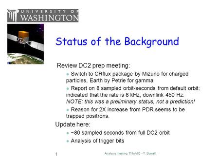 Analysis meeting 11July05 - T. Burnett 1 Status of the Background Review DC2 prep meeting: Switch to CRflux package by Mizuno for charged particles, Earth.