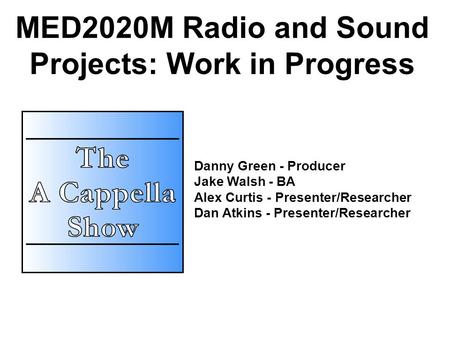 MED2020M Radio and Sound Projects: Work in Progress Danny Green - Producer Jake Walsh - BA Alex Curtis - Presenter/Researcher Dan Atkins - Presenter/Researcher.