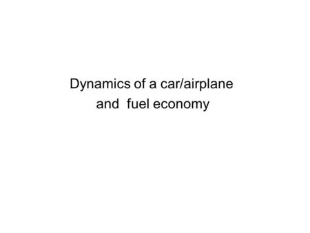 Dynamics of a car/airplane and fuel economy. Energy in Transportation All transportation systems need energy to –accelerate up to speed. –Make up for.