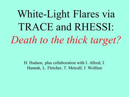 White-Light Flares via TRACE and RHESSI: Death to the thick target? H. Hudson, plus collaboration with J. Allred, I. Hannah, L. Fletcher, T. Metcalf, J.