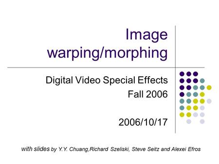 Image warping/morphing Digital Video Special Effects Fall 2006 2006/10/17 with slides by Y.Y. Chuang,Richard Szeliski, Steve Seitz and Alexei Efros.