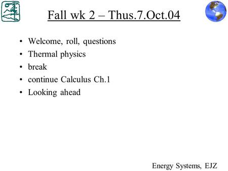 Fall wk 2 – Thus.7.Oct.04 Welcome, roll, questions Thermal physics break continue Calculus Ch.1 Looking ahead Energy Systems, EJZ.