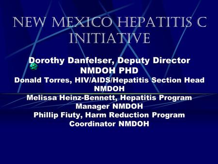 New Mexico Hepatitis C Initiative Dorothy Danfelser, Deputy Director NMDOH PHD Donald Torres, HIV/AIDS/Hepatitis Section Head NMDOH Melissa Heinz-Bennett,
