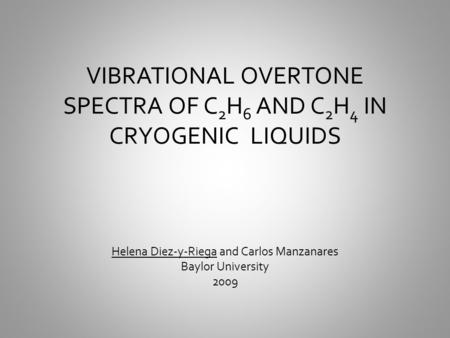 VIBRATIONAL OVERTONE SPECTRA OF C 2 H 6 AND C 2 H 4 IN CRYOGENIC LIQUIDS Helena Diez-y-Riega and Carlos Manzanares Baylor University 2009.