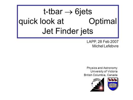 T-tbar  6jets quick look at Optimal Jet Finder jets Physics and Astronomy University of Victoria British Columbia, Canada LAPP, 28 Feb 2007 Michel Lefebvre.