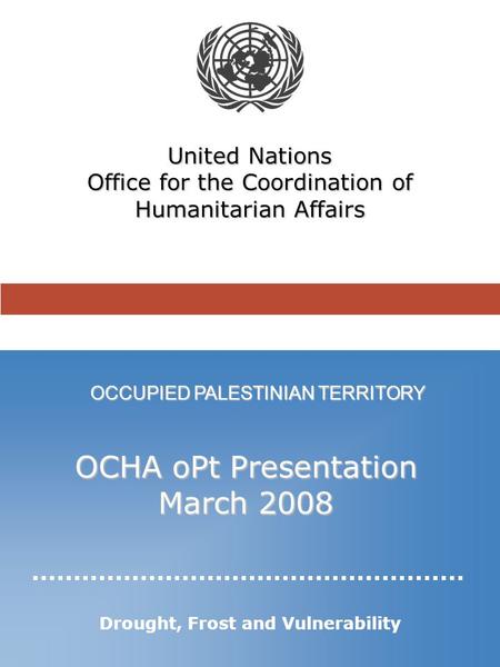 OCCUPIED PALESTINIAN TERRITORY United Nations Office for the Coordination of Humanitarian Affairs OCHA oPt Presentation March 2008 Drought, Frost and Vulnerability.