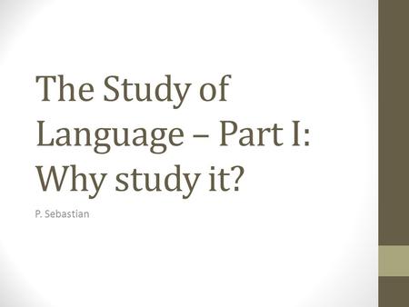 The Study of Language – Part I: Why study it? P. Sebastian.