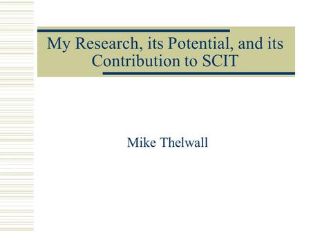 My Research, its Potential, and its Contribution to SCIT Mike Thelwall.