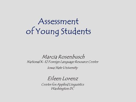 Assessment of Young Students Marcia Rosenbusch National K-12 Foreign Language Resource Center Iowa State University Eileen Lorenz Center for Applied Linguistics.