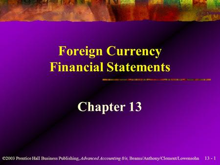 13 - 1 ©2003 Prentice Hall Business Publishing, Advanced Accounting 8/e, Beams/Anthony/Clement/Lowensohn Foreign Currency Financial Statements Chapter.