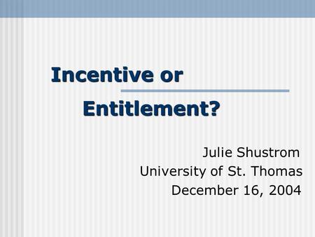 Incentive or Entitlement? Julie Shustrom University of St. Thomas December 16, 2004.
