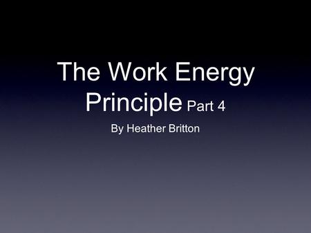 The Work Energy Principle Part 4 By Heather Britton.