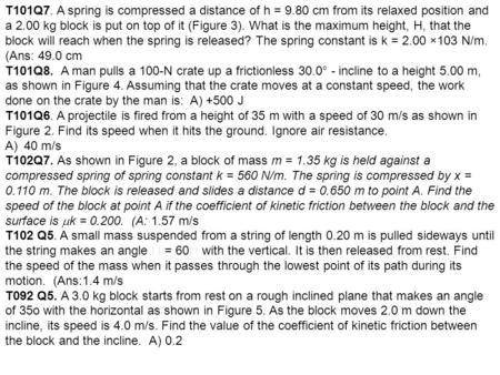 T101Q7. A spring is compressed a distance of h = 9.80 cm from its relaxed position and a 2.00 kg block is put on top of it (Figure 3). What is the maximum.