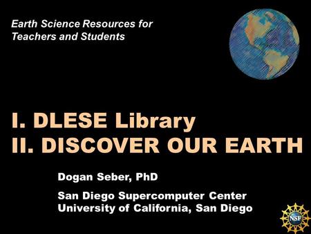Dogan Seber, PhD San Diego Supercomputer Center University of California, San Diego I. DLESE Library II. DISCOVER OUR EARTH Earth Science Resources for.