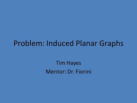 Problem: Induced Planar Graphs Tim Hayes Mentor: Dr. Fiorini.