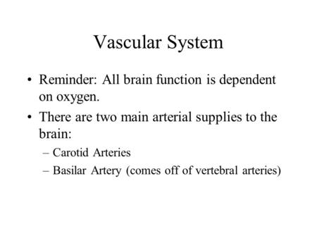 Vascular System Reminder: All brain function is dependent on oxygen. There are two main arterial supplies to the brain: –Carotid Arteries –Basilar Artery.