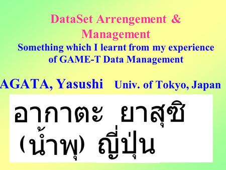 DataSet Arrengement & Management Something which I learnt from my experience of GAME-T Data Management AGATA, Yasushi Univ. of Tokyo, Japan ( )