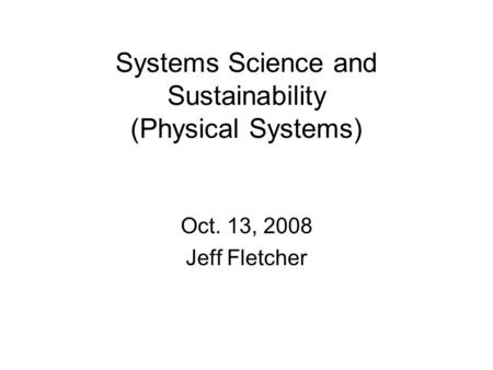 Systems Science and Sustainability (Physical Systems) Oct. 13, 2008 Jeff Fletcher.